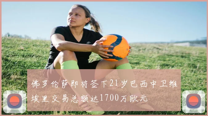 佛罗伦萨即将签下21岁巴西中卫维埃里交易总额达1700万欧元