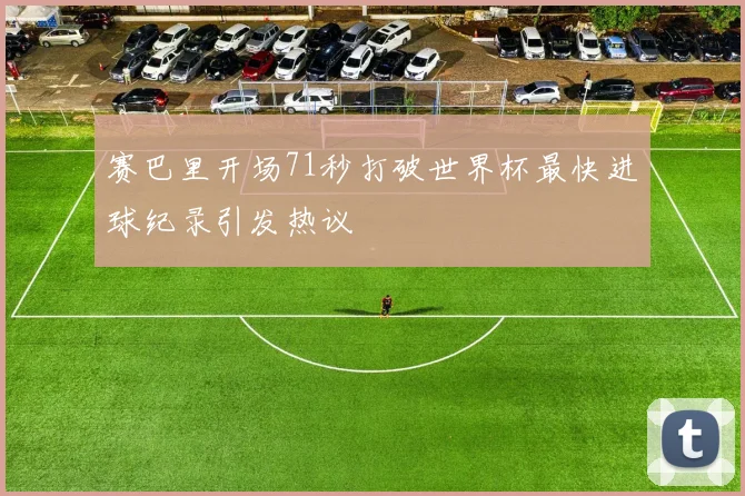 赛巴里开场71秒打破世界杯最快进球纪录引发热议