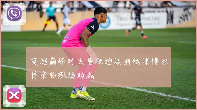 英超巅峰对决曼联迎战利物浦博尔特亲临现场助威