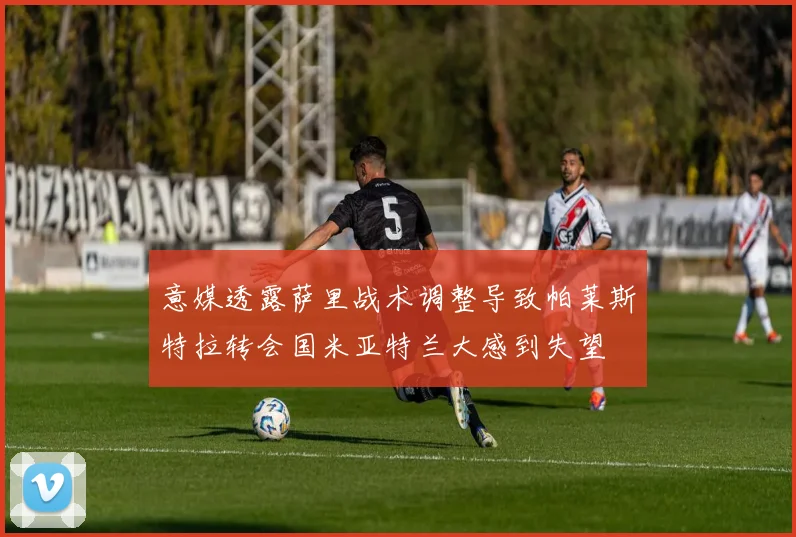 意媒透露萨里战术调整导致帕莱斯特拉转会国米亚特兰大感到失望