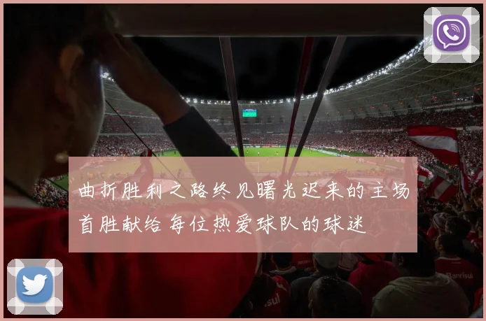 曲折胜利之路终见曙光迟来的主场首胜献给每位热爱球队的球迷
