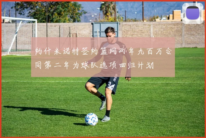 约什米诺特签约篮网两年九百万合同第二年为球队选项回归计划