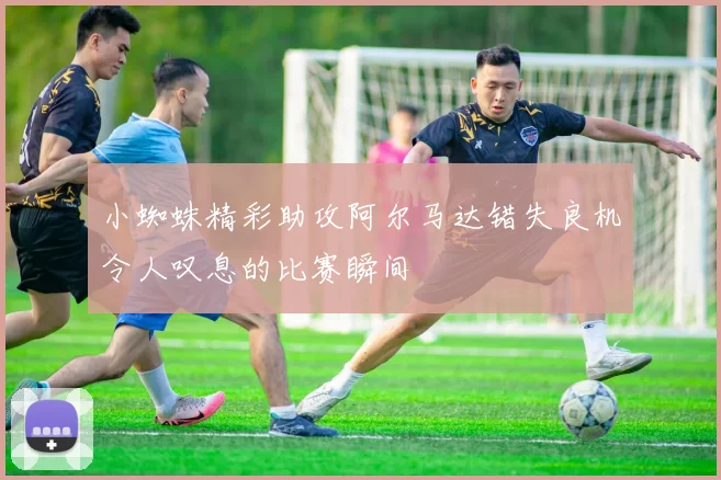 小蜘蛛精彩助攻阿尔马达错失良机令人叹息的比赛瞬间