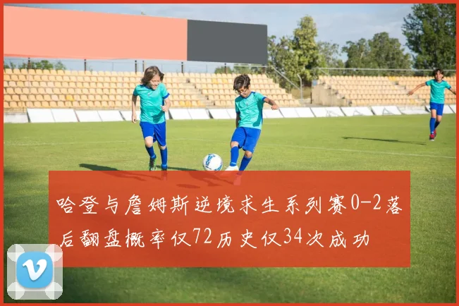 哈登与詹姆斯逆境求生系列赛0-2落后翻盘概率仅72历史仅34次成功
