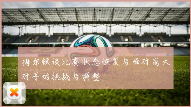 梅尔顿谈比赛状态恢复与面对高大对手的挑战与调整