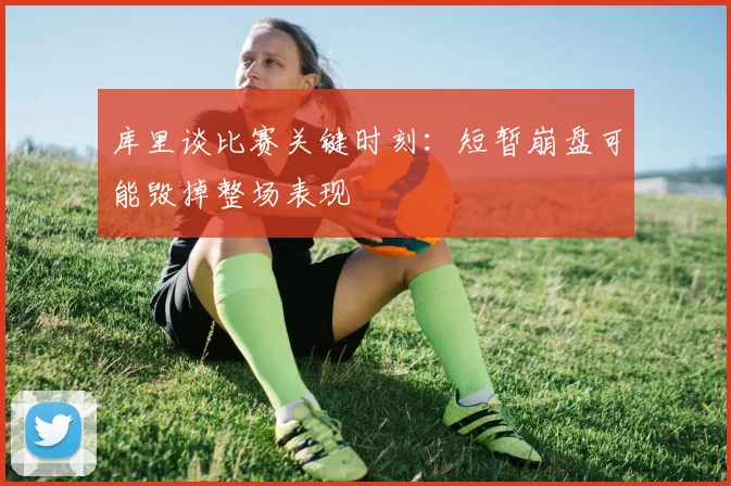库里谈比赛关键时刻：短暂崩盘可能毁掉整场表现