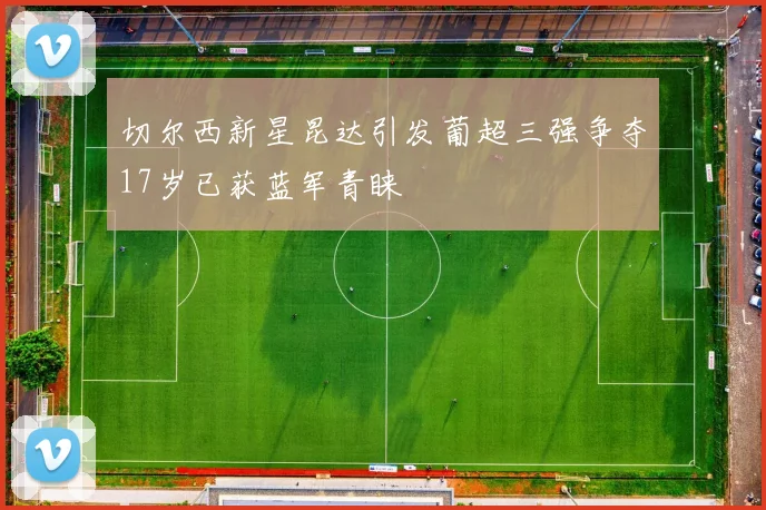 切尔西新星昆达引发葡超三强争夺17岁已获蓝军青睐