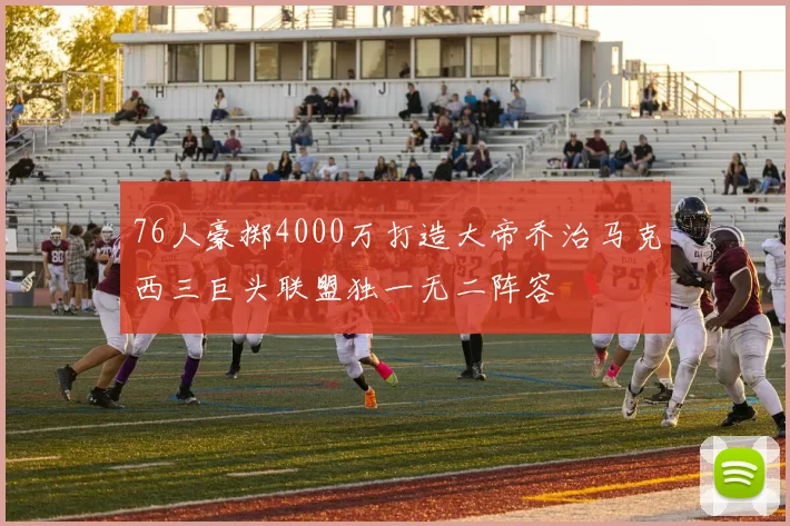 76人豪掷4000万打造大帝乔治马克西三巨头联盟独一无二阵容