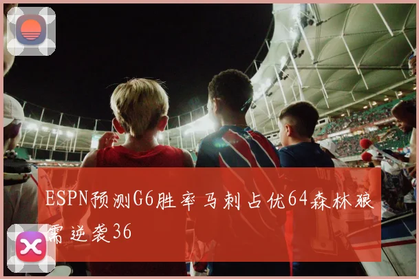 ESPN预测G6胜率马刺占优64森林狼需逆袭36