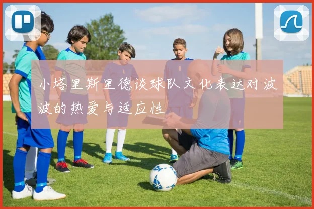 小塔里斯里德谈球队文化表达对波波的热爱与适应性