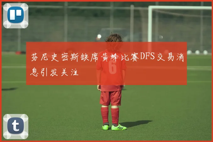 芬尼史密斯缺席黄蜂比赛DFS交易消息引发关注