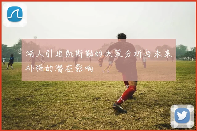 湖人引进凯斯勒的决策分析与未来补强的潜在影响