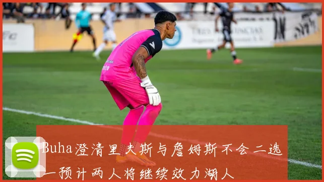 Buha澄清里夫斯与詹姆斯不会二选一预计两人将继续效力湖人
