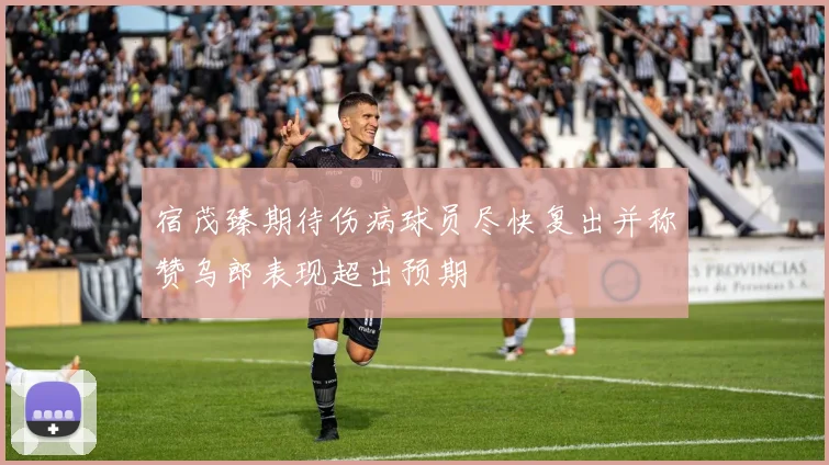宿茂臻期待伤病球员尽快复出并称赞乌郎表现超出预期
