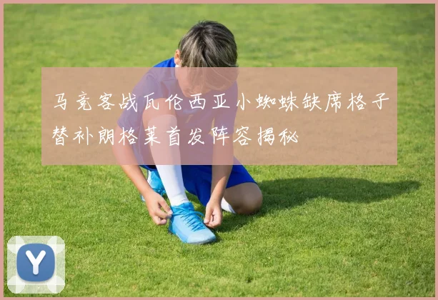 马竞客战瓦伦西亚小蜘蛛缺席格子替补朗格莱首发阵容揭秘