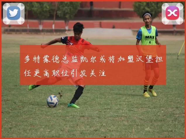 多特蒙德总监凯尔或将加盟汉堡担任更高职位引发关注
