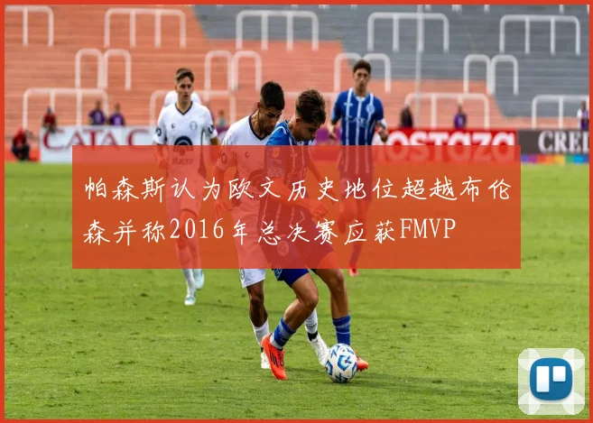 帕森斯认为欧文历史地位超越布伦森并称2016年总决赛应获FMVP