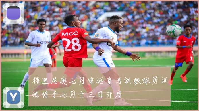 穆里尼奥七月重返皇马执教球员训练将于七月十三日开启