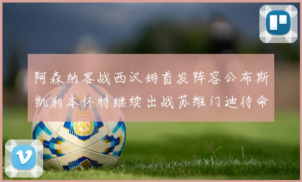阿森纳客战西汉姆首发阵容公布斯凯利本怀特继续出战苏维门迪待命替补