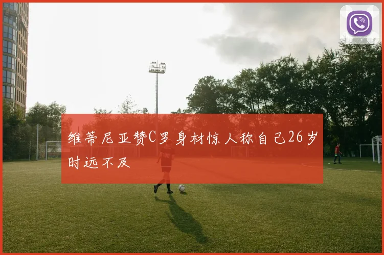 维蒂尼亚赞C罗身材惊人称自己26岁时远不及