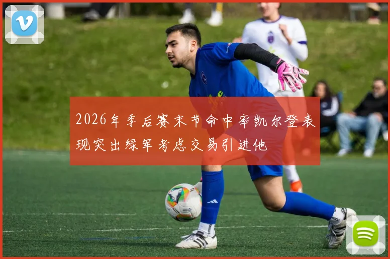 2026年季后赛末节命中率凯尔登表现突出绿军考虑交易引进他