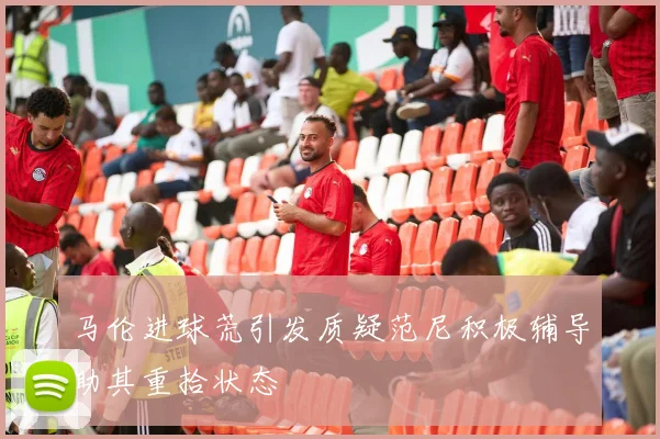马伦进球荒引发质疑范尼积极辅导助其重拾状态
