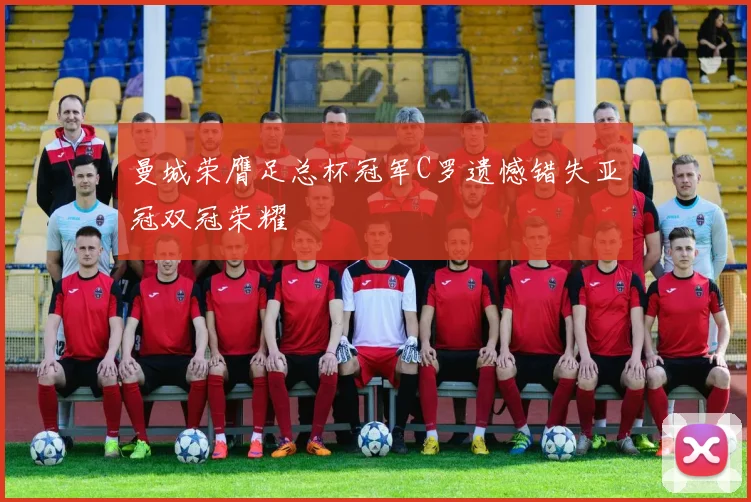 曼城荣膺足总杯冠军C罗遗憾错失亚冠双冠荣耀