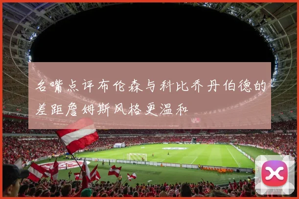 名嘴点评布伦森与科比乔丹伯德的差距詹姆斯风格更温和